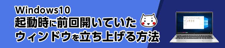 Windows10　起動時に前回開いているウィンドウを立ち上げる方法