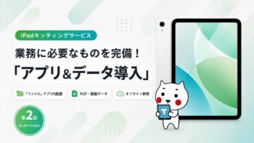 第2回 「業務に必要なものを完備！アプリ＆データ導入」iPadキッティングサービス